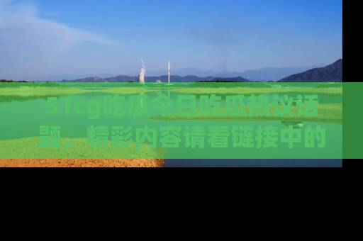 51cg吃瓜今日吃瓜热议话题,精彩内容请看链接中的传送门分享!
