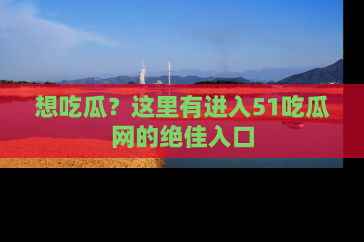 想吃瓜?这里有进入51吃瓜网的绝佳入口