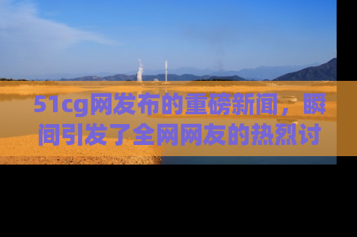 51cg网发布的重磅新闻,瞬间引发了全网网友的热烈讨论!