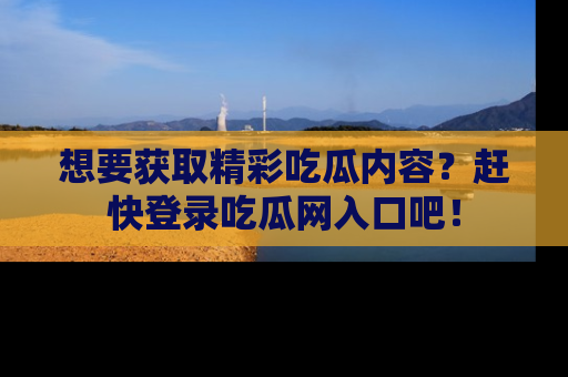 想要获取精彩吃瓜内容?赶快登录吃瓜网入口吧!
