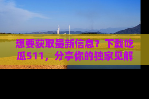 想要获取最新信息?下载吃瓜511,分享你的独家见解!