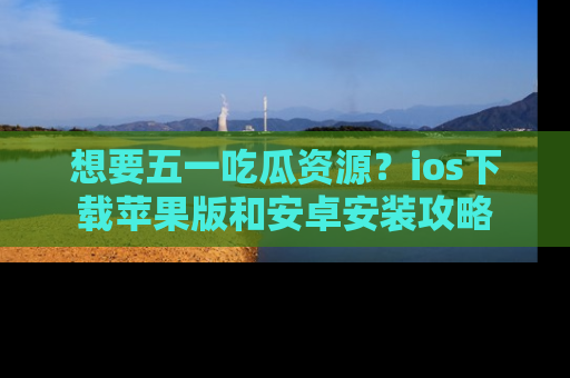 想要五一吃瓜资源?ios下载苹果版和安卓安装攻略