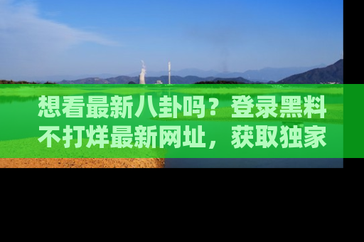 想看最新八卦吗?登录黑料不打烊最新网址,获取独家内容
