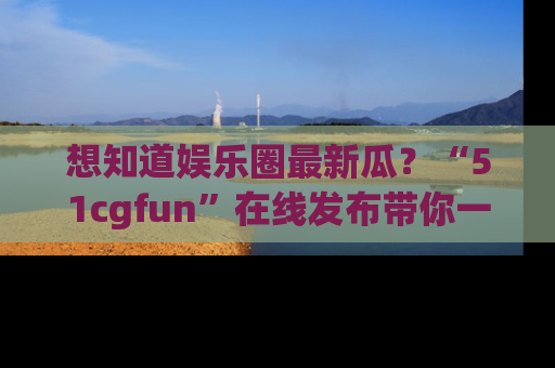 想知道娱乐圈最新瓜?“51cgfun”在线发布带你一探究竟!