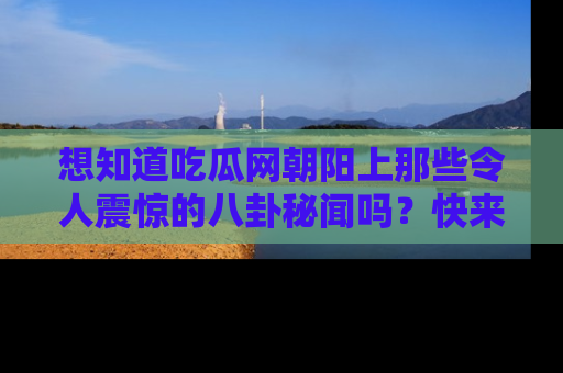 想知道吃瓜网朝阳上那些令人震惊的八卦秘闻吗?快来看看!