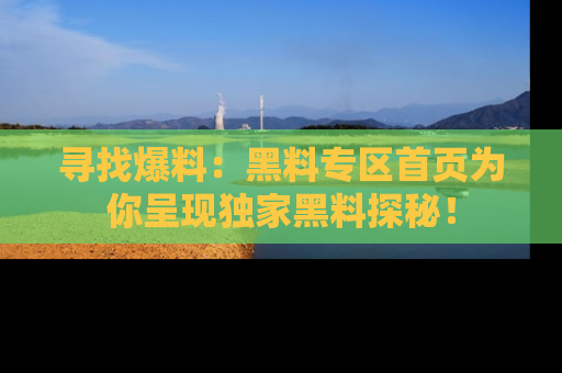 寻找爆料:黑料专区首页为你呈现独家黑料探秘!