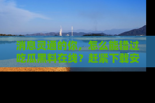 消息灵通的你,怎么能错过吃瓜黑料在线?赶紧下载安装苹果版,瓜果随手可得!