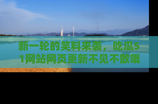 新一轮的笑料来袭,吃瓜51网站网页更新不见不散哦!