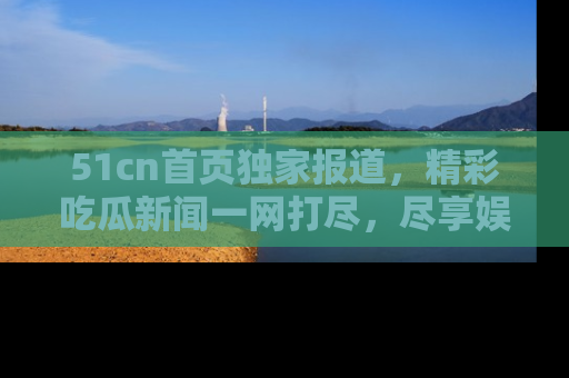 51cn首页独家报道,精彩吃瓜新闻一网打尽,尽享娱乐盛宴