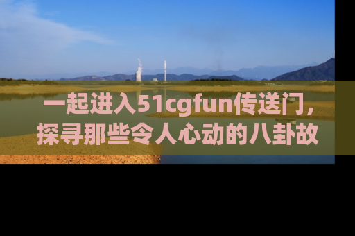 一起进入51cgfun传送门，探寻那些令人心动的八卦故事吧！