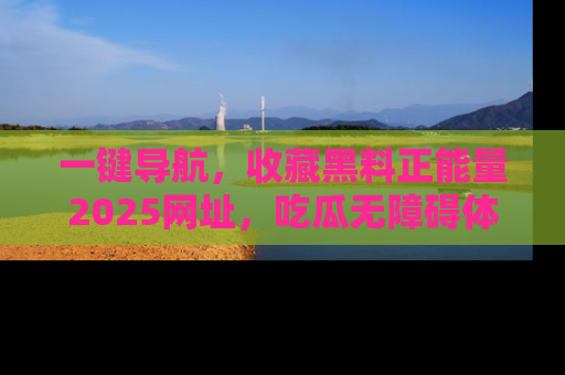 一键导航，收藏黑料正能量2025网址，吃瓜无障碍体验