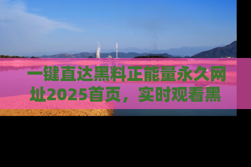 一键直达黑料正能量永久网址2025首页,实时观看黑料大汇总