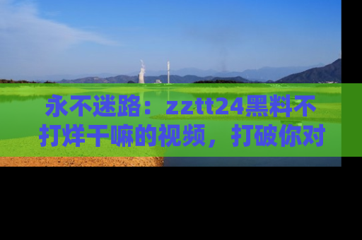 永不迷路：zztt24黑料不打烊干嘛的视频，打破你对吃瓜的固有认知！