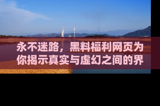 永不迷路，黑料福利网页为你揭示真实与虚幻之间的界限