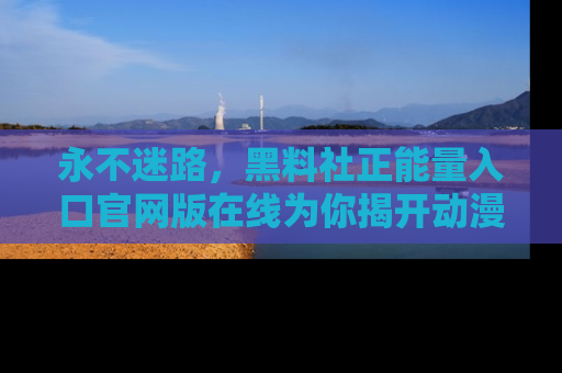 永不迷路，黑料社正能量入口官网版在线为你揭开动漫游戏的神秘面纱