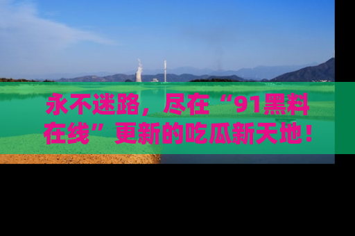 永不迷路，尽在“91黑料在线”更新的吃瓜新天地！