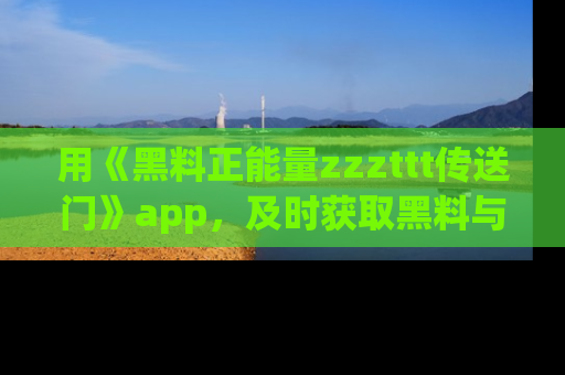 用《黑料正能量zzzttt传送门》app，及时获取黑料与正能量的最新动态