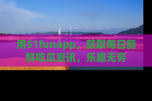 用51funapp，获取每日新鲜吃瓜资讯，乐趣无穷
