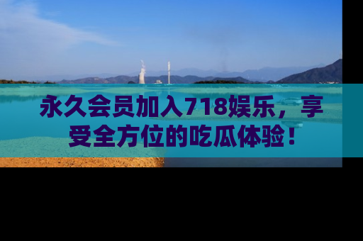 永久会员加入718娱乐，享受全方位的吃瓜体验！