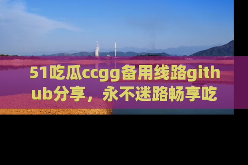 51吃瓜ccgg备用线路github分享,永不迷路畅享吃瓜乐趣