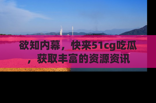 欲知内幕，快来51cg吃瓜，获取丰富的资源资讯