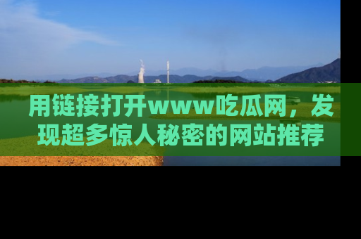 用链接打开www吃瓜网，发现超多惊人秘密的网站推荐！