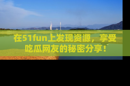 在51fun上发现资源，享受吃瓜网友的秘密分享！