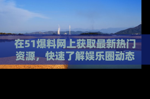 在51爆料网上获取最新热门资源,快速了解娱乐圈动态