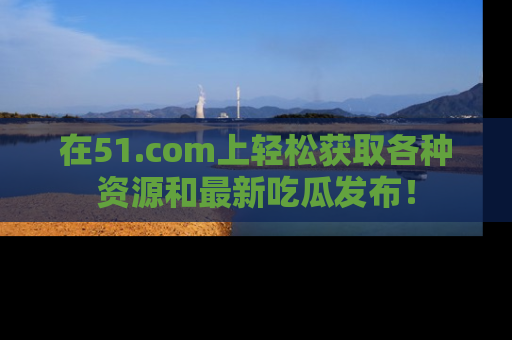 在51.com上轻松获取各种资源和最新吃瓜发布!