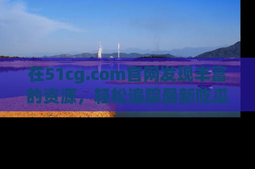 在51cg.com官网发现丰富的资源,轻松追踪最新吃瓜热点