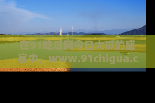 在91吃瓜网今日大瓜的盛宴中，www.91chigua.com带你领略每个让人咋舌的精彩故事！