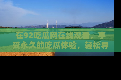 在92吃瓜网在线观看，享受永久的吃瓜体验，轻松导航追踪热门话题！