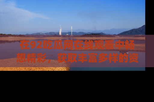 在92吃瓜网在线观看中畅想精彩，获取丰富多样的资源和app功能