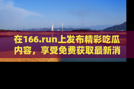 在166.run上发布精彩吃瓜内容，享受免费获取最新消息的乐趣！