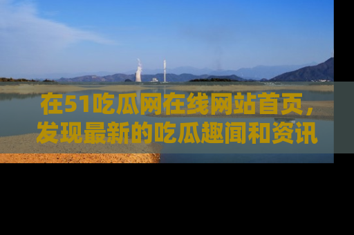 在51吃瓜网在线网站首页，发现最新的吃瓜趣闻和资讯分享