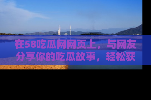 在58吃瓜网网页上，与网友分享你的吃瓜故事，轻松获取热门趣闻