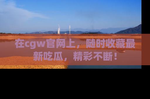 在cgw官网上，随时收藏最新吃瓜，精彩不断！