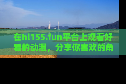 在hl155.fun平台上观看好看的动漫，分享你喜欢的角色和故事！