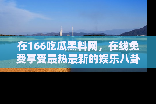 在166吃瓜黑料网，在线免费享受最热最新的娱乐八卦！