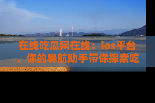 在线吃瓜网在线：ios平台，你的导航助手带你探索吃瓜新天地！