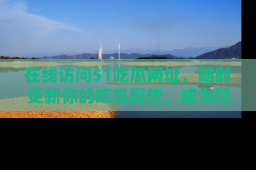 在线访问51吃瓜网址，随时更新你的吃瓜报告，成为朋友圈中的八卦达人！