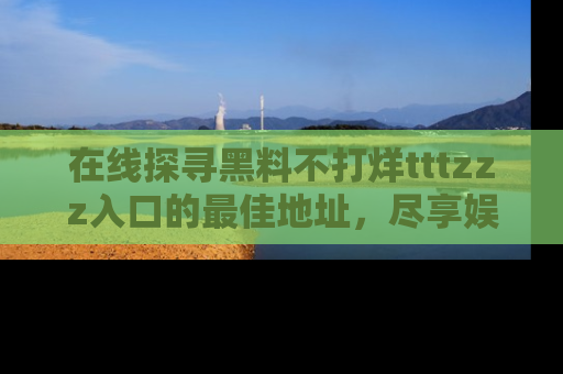 在线探寻黑料不打烊tttzzz入口的最佳地址，尽享娱乐圈八卦盛宴！