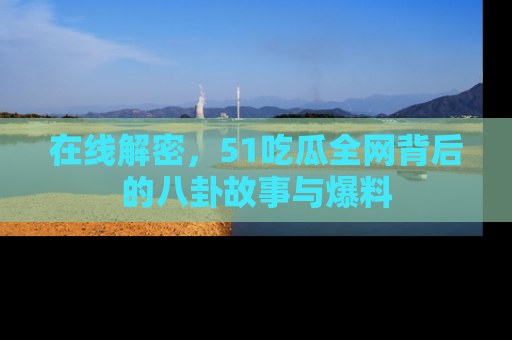 在线解密，51吃瓜全网背后的八卦故事与爆料
