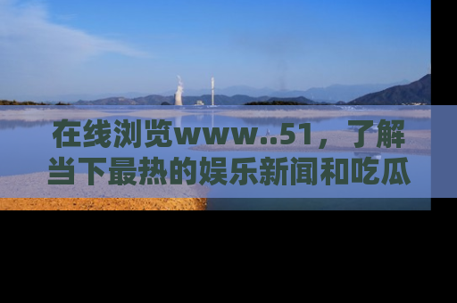 在线浏览www..51，了解当下最热的娱乐新闻和吃瓜话题