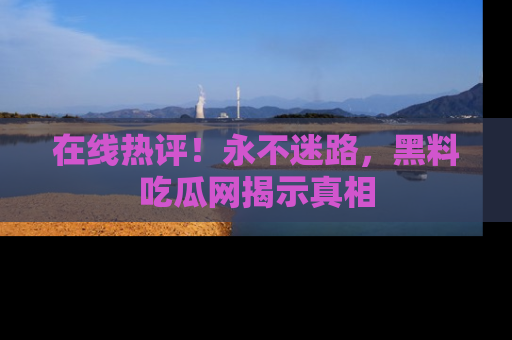 在线热评！永不迷路，黑料吃瓜网揭示真相