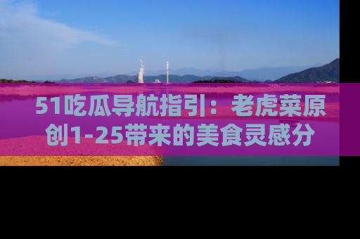 51吃瓜导航指引:老虎菜原创1-25带来的美食灵感分享