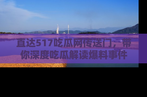 直达517吃瓜网传送门,带你深度吃瓜解读爆料事件