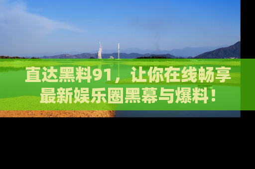 直达黑料91,让你在线畅享最新娱乐圈黑幕与爆料!