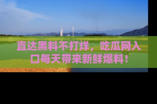 直达黑料不打烊,吃瓜网入口每天带来新鲜爆料!
