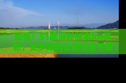震惊!51吃瓜新版本ios更新,更多爆料让你惊喜不断,赶快来看吧!